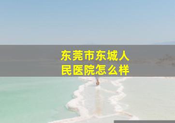 东莞市东城人民医院怎么样(