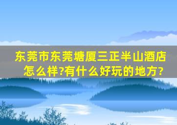 东莞市东莞塘厦三正半山酒店怎么样?有什么好玩的地方?