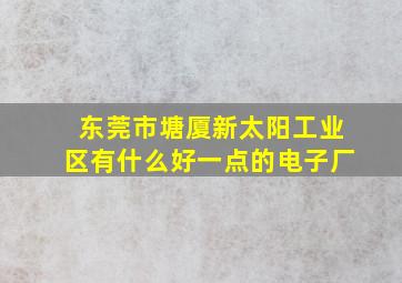 东莞市塘厦新太阳工业区有什么好一点的电子厂(