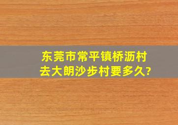 东莞市常平镇桥沥村去大朗沙步村要多久?