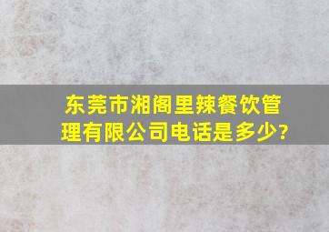 东莞市湘阁里辣餐饮管理有限公司电话是多少?