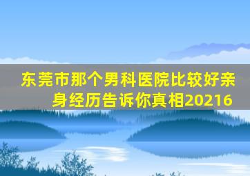 东莞市那个男科医院比较好亲身经历告诉你真相【20216