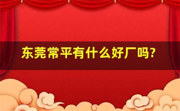 东莞常平有什么好厂吗?