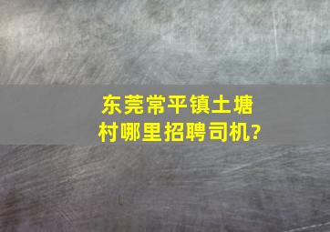 东莞常平镇土塘村哪里招聘司机?