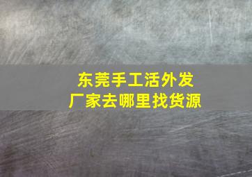 东莞手工活外发厂家去哪里找货源(