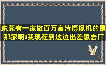 东莞有一家做百万高清摄像机的,是那家啊!我现在到这边出差,想去厂家...