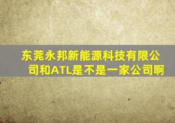 东莞永邦新能源科技有限公司和ATL是不是一家公司啊