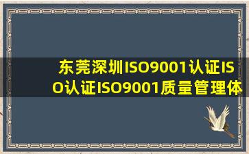 东莞深圳ISO9001认证,ISO认证,ISO9001质量管理体系认证咨询公司,哪...