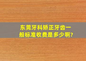 东莞牙科矫正牙齿一般标准收费是多少啊?