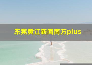 东莞黄江新闻南方plus