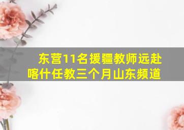 东营11名援疆教师远赴喀什任教三个月  山东频道 