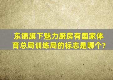 东锦旗下魅力厨房有国家体育总局训练局的标志是哪个?