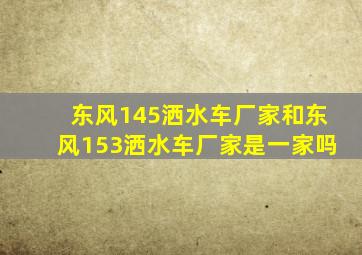 东风145洒水车厂家和东风153洒水车厂家是一家吗