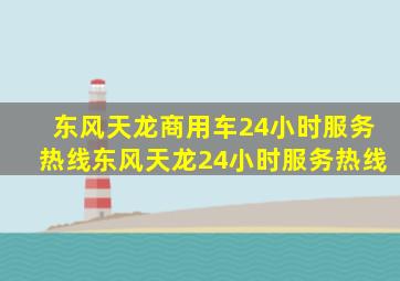 东风天龙商用车24小时服务热线,东风天龙24小时服务热线