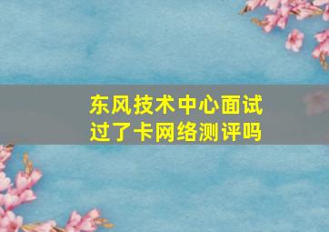 东风技术中心面试过了卡网络测评吗