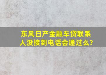 东风日产金融车贷联系人没接到电话会通过么?