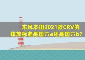 东风本田2021款CRV的排放标准是国六a还是国六b?