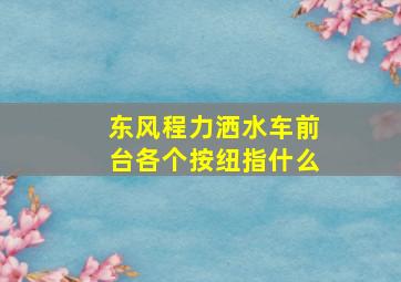 东风程力洒水车前台各个按纽指什么