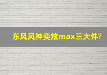 东风风神奕炫max三大件?