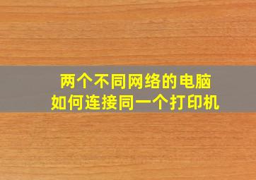 两个不同网络的电脑如何连接同一个打印机