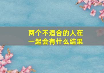 两个不适合的人在一起会有什么结果(