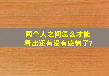 两个人之间怎么才能看出还有没有感情了?