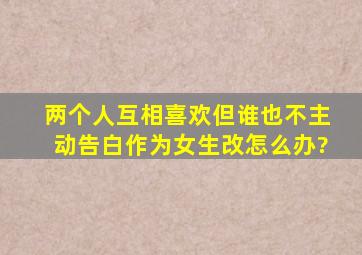 两个人互相喜欢,但谁也不主动告白,作为女生改怎么办?