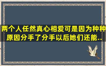 两个人任然真心相爱,可是因为种种原因分手了。分手以后她们还能...