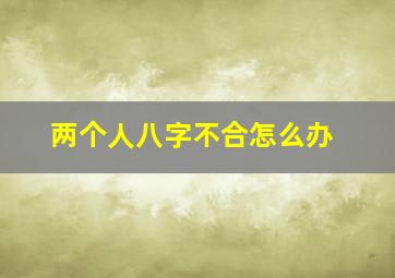 两个人八字不合怎么办(