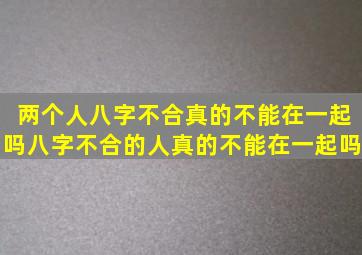 两个人八字不合真的不能在一起吗八字不合的人真的不能在一起吗(