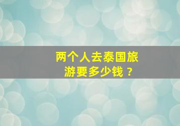 两个人去泰国旅游要多少钱 ?