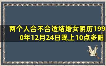 两个人合不合适结婚,女阴历1990年12月24日晚上10点多,阳历1991年...