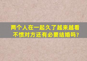 两个人在一起久了越来越看不惯对方,还有必要结婚吗?