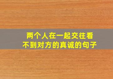 两个人在一起交往,看不到对方的真诚的句子