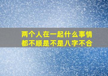 两个人在一起什么事情都不顺是不是八字不合