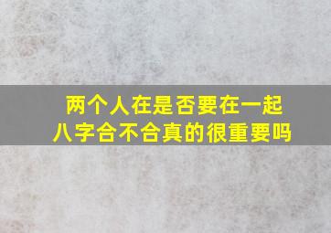 两个人在是否要在一起八字合不合真的很重要吗(