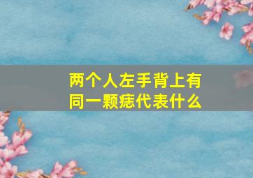 两个人左手背上有同一颗痣代表什么