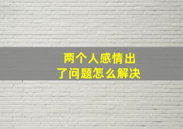 两个人感情出了问题怎么解决