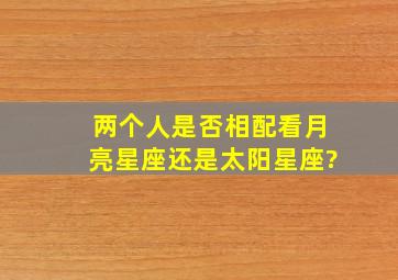 两个人是否相配看月亮星座还是太阳星座?