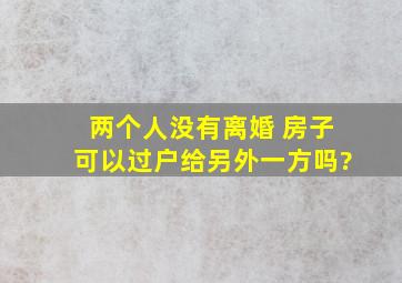 两个人没有离婚 房子可以过户给另外一方吗?