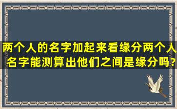 两个人的名字加起来看缘分,两个人名字能测算出他们之间是缘分吗?