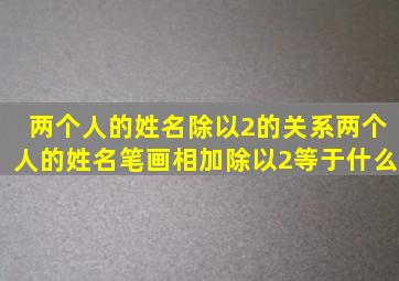 两个人的姓名除以2的关系,两个人的姓名笔画相加除以2等于什么