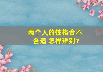 两个人的性格合不合适 怎样辨别?