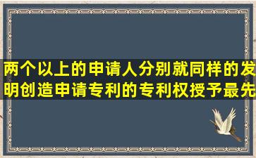 两个以上的申请人分别就同样的发明创造申请专利的,专利权授予最先...