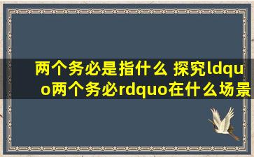 两个务必是指什么 探究“两个务必”在什么场景中使用?