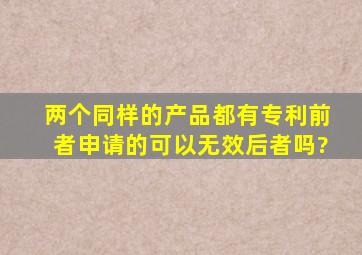 两个同样的产品都有专利,前者申请的可以无效后者吗?