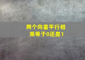 两个向量平行,相乘等于0还是1 