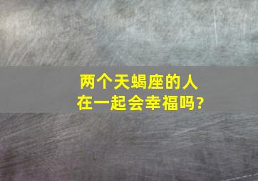 两个天蝎座的人在一起,会幸福吗?