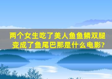 两个女生吃了美人鱼鱼鳞,双腿变成了鱼尾巴,那是什么电影?