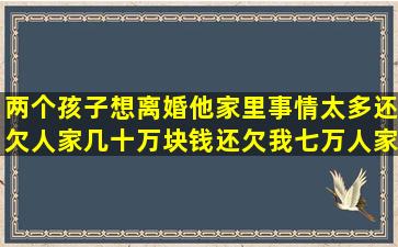 两个孩子想离婚他家里事情太多还欠人家几十万块钱还欠我七万人家是...